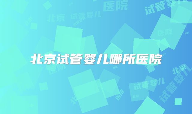 北京试管婴儿哪所医院