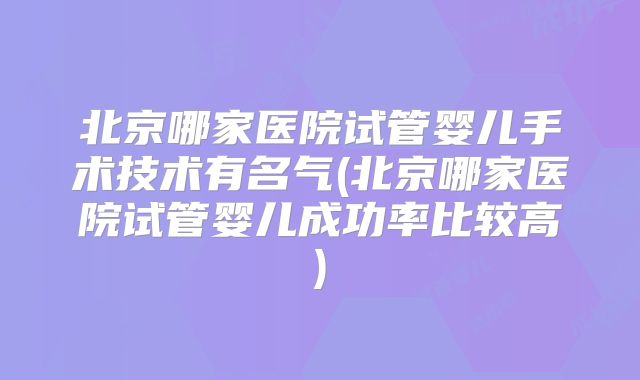 北京哪家医院试管婴儿手术技术有名气(北京哪家医院试管婴儿成功率比较高)