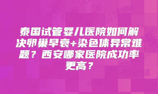 泰国试管婴儿医院如何解决卵巢早衰+染色体异常难题?西安哪家医院成功率更高?