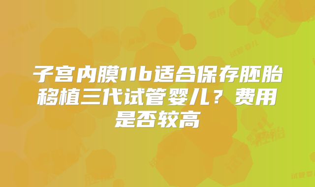 子宫内膜11b适合保存胚胎移植三代试管婴儿?费用是否较高