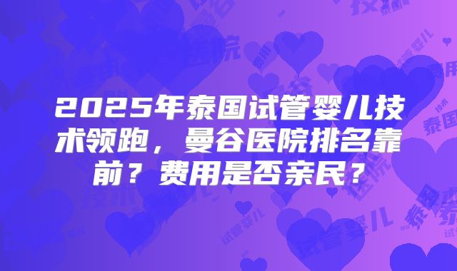 2025年泰国试管婴儿技术领跑,曼谷医院排名靠前?费用是否亲民?