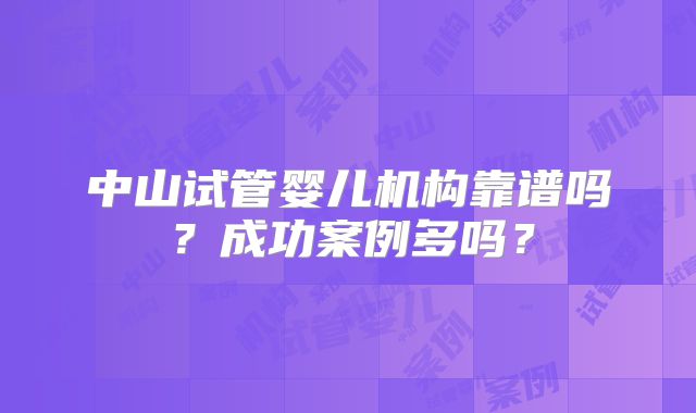 中山试管婴儿机构靠谱吗?成功案例多吗?