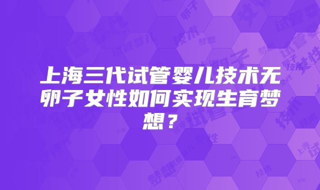 上海三代试管婴儿技术无卵子女性如何实现生育梦想？