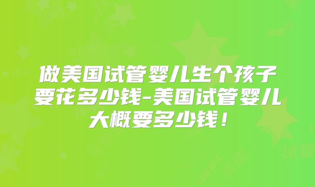 做美国试管婴儿生个孩子要花多少钱-美国试管婴儿大概要多少钱!
