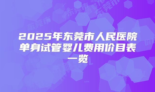 2025年东莞市人民医院单身试管婴儿费用价目表一览