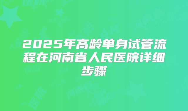 2025年高龄单身试管流程在河南省人民医院详细步骤