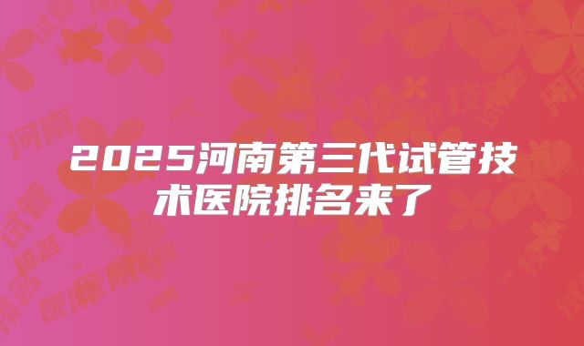 2025河南第三代试管技术医院排名来了