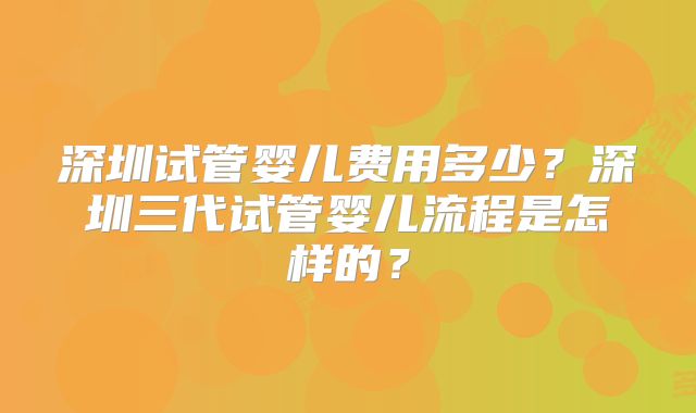 深圳试管婴儿费用多少?深圳三代试管婴儿流程是怎样的?
