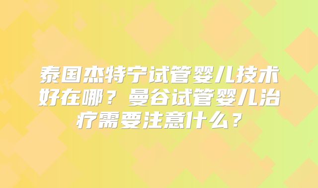 泰国杰特宁试管婴儿技术好在哪?曼谷试管婴儿治疗需要注意什么?