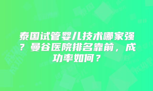 泰国试管婴儿技术哪家强?曼谷医院排名靠前,成功率如何?