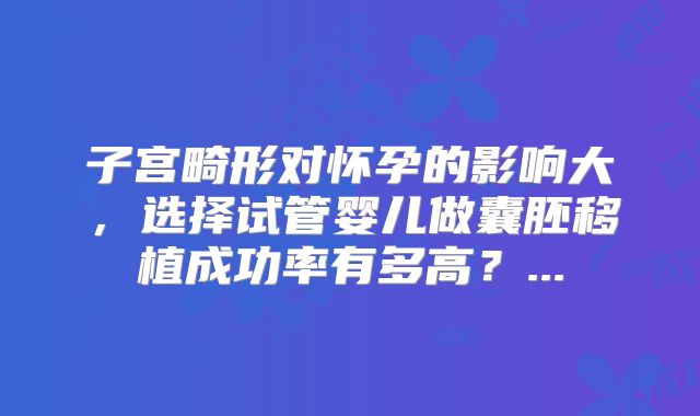 子宫畸形对怀孕的影响大，选择试管婴儿做囊胚移植成功率有多高？...