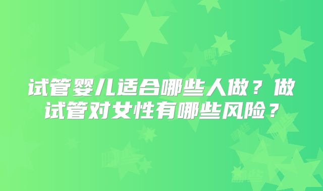 试管婴儿适合哪些人做？做试管对女性有哪些风险？