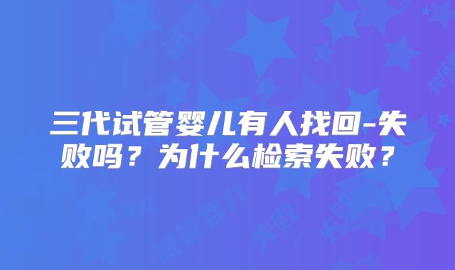 三代试管婴儿有人找回-失败吗?为什么检索失败?