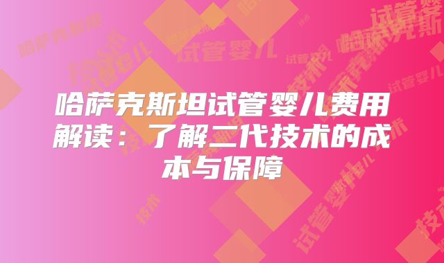 哈萨克斯坦试管婴儿费用解读:了解二代技术的成本与保障