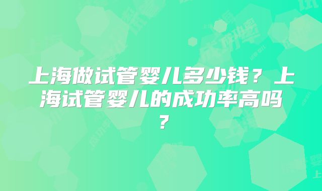 上海做试管婴儿多少钱？上海试管婴儿的成功率高吗？