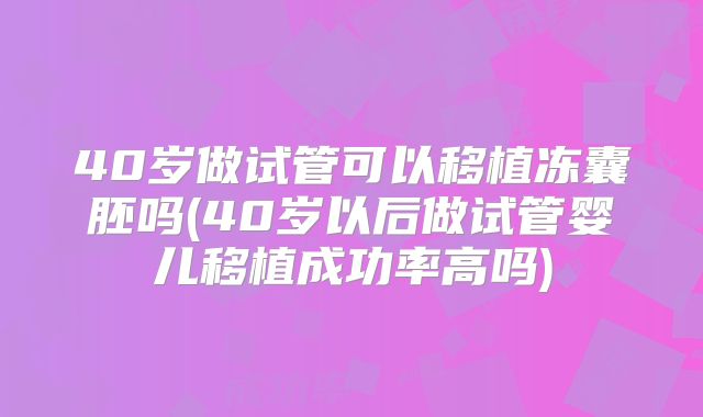 40岁做试管可以移植冻囊胚吗(40岁以后做试管婴儿移植成功率高吗)