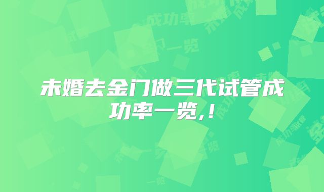 未婚去金门做三代试管成功率一览,！