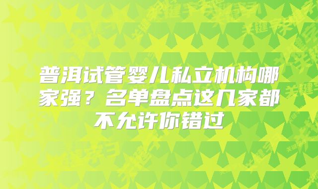 普洱试管婴儿私立机构哪家强？名单盘点这几家都不允许你错过