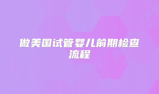 做美国试管婴儿前期检查流程
