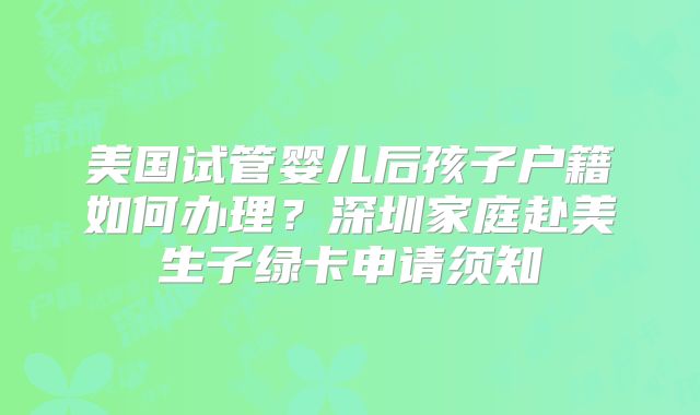 美国试管婴儿后孩子户籍如何办理?深圳家庭赴美生子绿卡申请须知