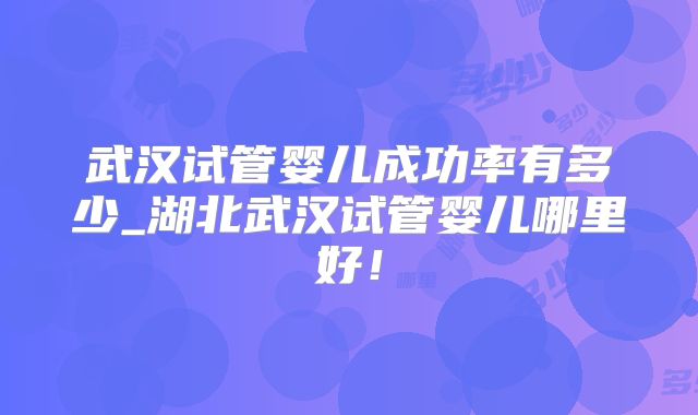 武汉试管婴儿成功率有多少_湖北武汉试管婴儿哪里好！