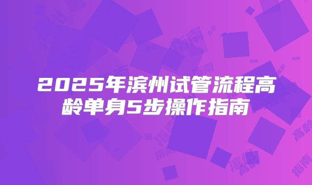 2025年滨州试管流程高龄单身5步操作指南