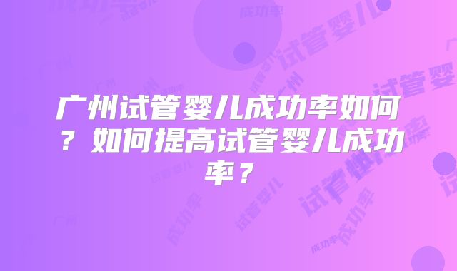 广州试管婴儿成功率如何?如何提高试管婴儿成功率?