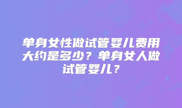 单身女性做试管婴儿费用大约是多少？单身女人做试管婴儿？
