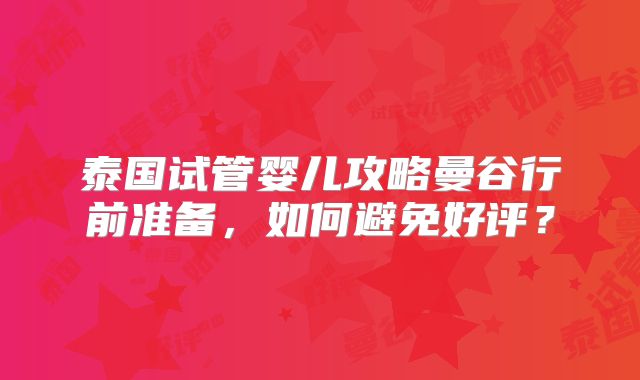 泰国试管婴儿攻略曼谷行前准备,如何避免好评?