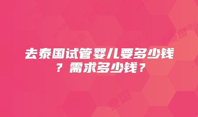 去泰国试管婴儿要多少钱？需求多少钱？