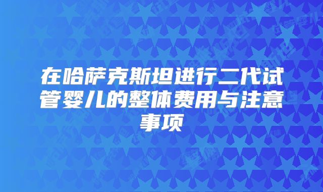 在哈萨克斯坦进行二代试管婴儿的整体费用与注意事项
