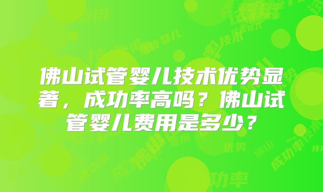 佛山试管婴儿技术优势显著,成功率高吗?佛山试管婴儿费用是多少?