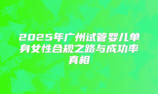 2025年广州试管婴儿单身女性合规之路与成功率真相