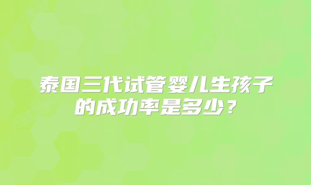 泰国三代试管婴儿生孩子的成功率是多少?