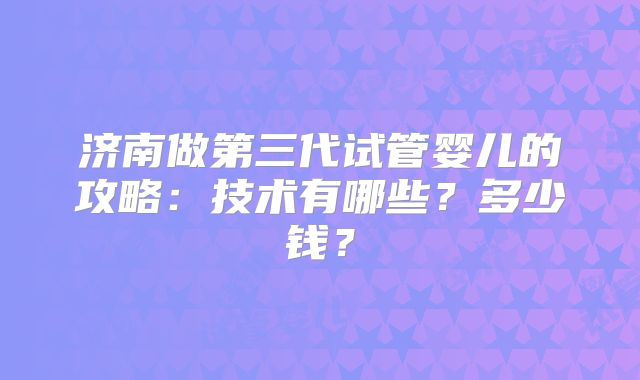 济南做第三代试管婴儿的攻略：技术有哪些？多少钱？