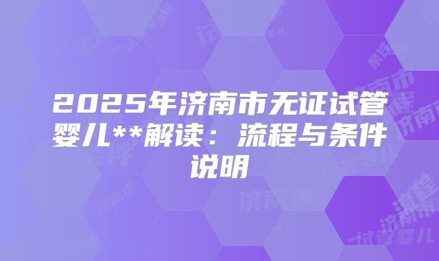 2025年济南市无证试管婴儿**解读:流程与条件说明
