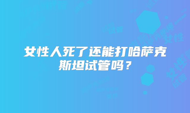 女性人死了还能打哈萨克斯坦试管吗？
