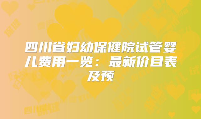 四川省妇幼保健院试管婴儿费用一览:最新价目表及预