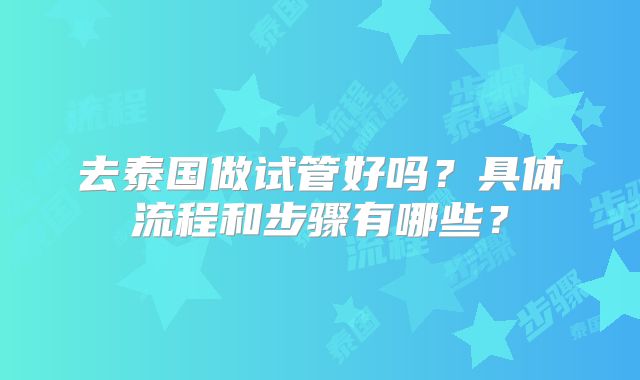 去泰国做试管好吗？具体流程和步骤有哪些？