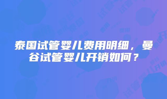 泰国试管婴儿费用明细，曼谷试管婴儿开销如何？