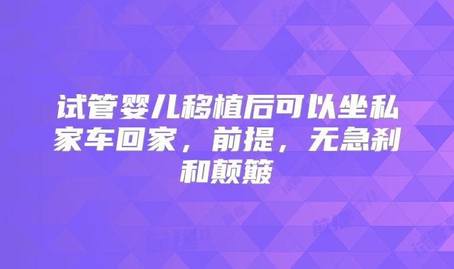 试管婴儿移植后可以坐私家车回家,前提,无急刹和颠簸