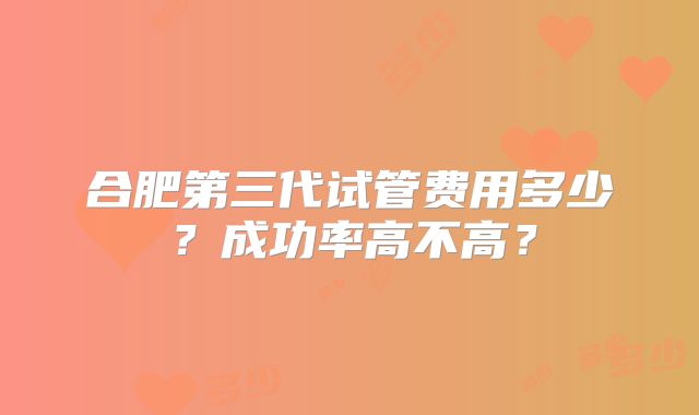合肥第三代试管费用多少?成功率高不高?