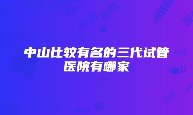 中山比较有名的三代试管医院有哪家