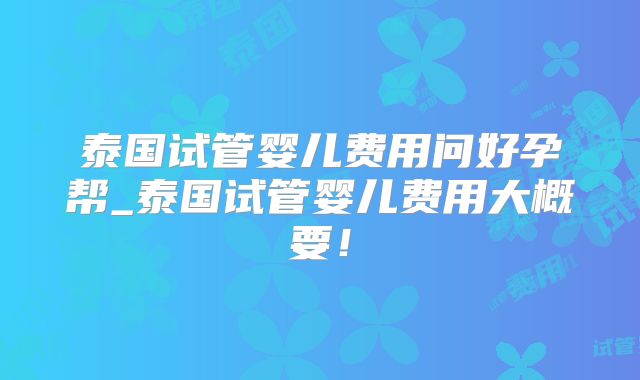 泰国试管婴儿费用问好孕帮_泰国试管婴儿费用大概要！