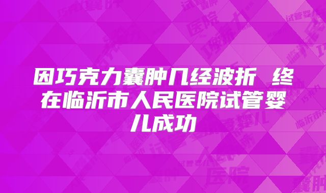 因巧克力囊肿几经波折 终在临沂市人民医院试管婴儿成功