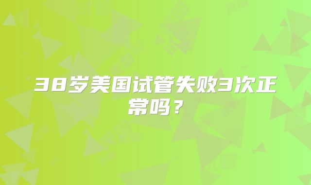 38岁美国试管失败3次正常吗？