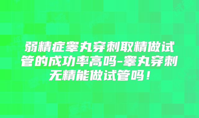 弱精症睾丸穿刺取精做试管的成功率高吗-睾丸穿刺无精能做试管吗！