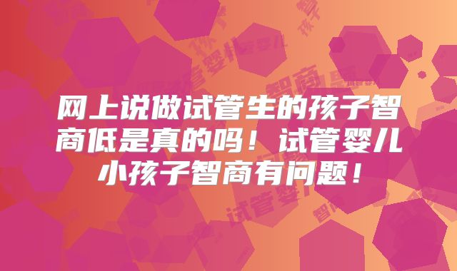 网上说做试管生的孩子智商低是真的吗！试管婴儿小孩子智商有问题！