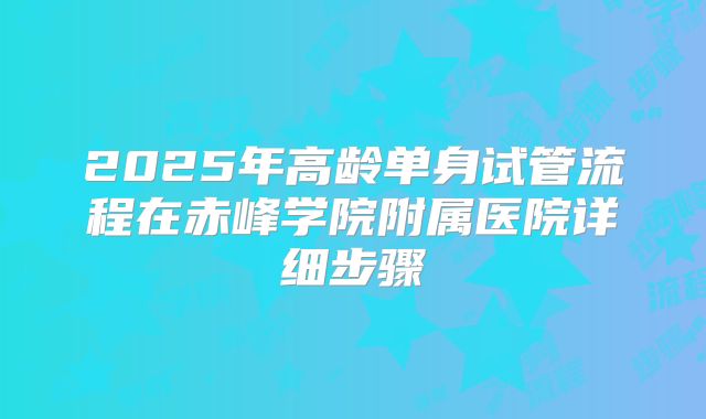 2025年高龄单身试管流程在赤峰学院附属医院详细步骤