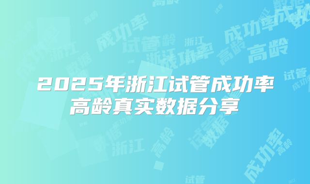 2025年浙江试管成功率高龄真实数据分享